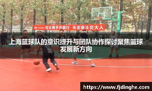 上海篮球队的意识提升与团队协作探讨聚焦篮球发展新方向