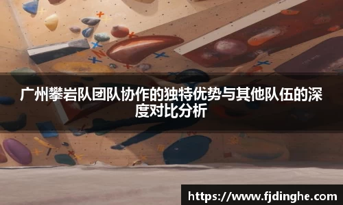 广州攀岩队团队协作的独特优势与其他队伍的深度对比分析